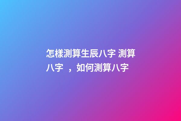 怎樣測算生辰八字 測算八字，如何測算八字